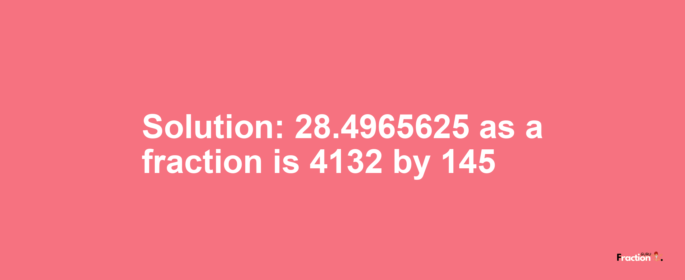 Solution:28.4965625 as a fraction is 4132/145